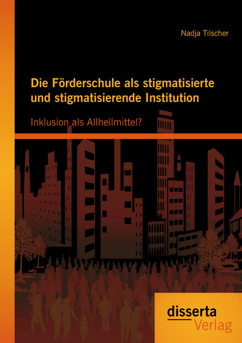 Die F&ouml;rderschule als stigmatisierte und stigmatisierende Institution: Inklusion als Allheilmittel? - Nadja Tilscher