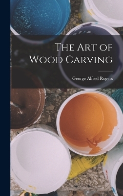 The Art of Wood Carving - George Alfred Rogers