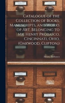 Catalogue of the Collection of Books, Manuscripts, and Works of art, Belonging to Mr. Henry Probasco, Cincinnati, Ohio, (Oakwood, Clifton.) - Henry Probasco