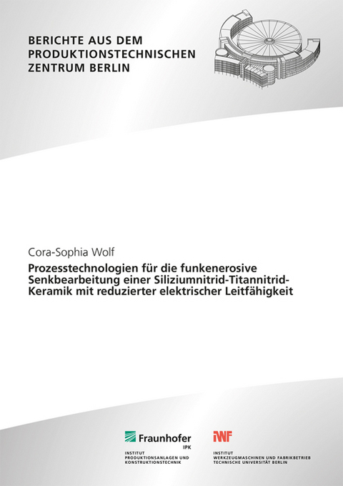 Prozesstechnologien f&uuml;r die funkenerosive Senkbearbeitung einer Siliziumnitrid-Titannitrid-Keramik mit reduzierter elektrischer Leitf&auml;higkeit - Cora-Sophia Wolf