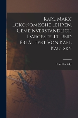Karl Marx' Dekonomische Lehren, Gemeinverst&auml;ndlich Dargestellt und Erl&auml;utert von Karl Kautsky - Kautsky Karl