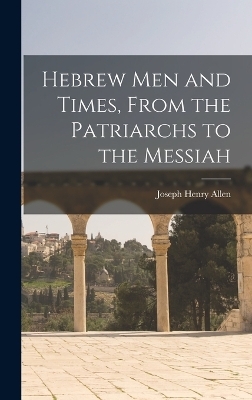 Hebrew men and Times, From the Patriarchs to the Messiah - Joseph Henry Allen