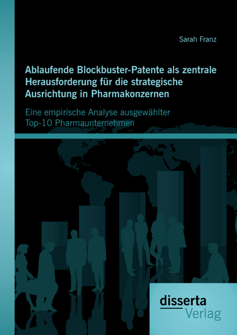 Ablaufende Blockbuster-Patente als zentrale Herausforderung f&uuml;r die strategische Ausrichtung in Pharmakonzernen: Eine empirische Analyse ausgew&auml;hlter Top-10 Pharmaunternehmen - Sarah Franz