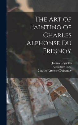 The Art of Painting of Charles Alphonse Du Fresnoy - Alexander Pope, Joshua Reynolds, Charles-Alphonse Dufresnoy