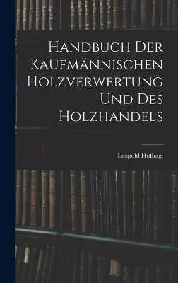 Handbuch Der Kaufm&auml;nnischen Holzverwertung Und Des Holzhandels - Leopold Hufnagl