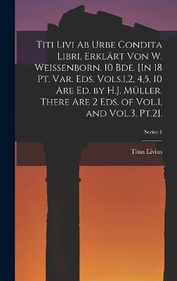 Titi Livi Ab Urbe Condita Libri, Erklärt Von W. Weissenborn. 10 Bde. [In 18 Pt. Var. Eds. Vols.1,2, 4,5, 10 Are Ed. by H.J. Müller. There Are 2 Eds. of Vol.1, and Vol.3, Pt.2].; Series 1