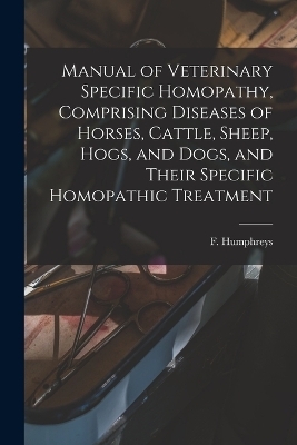 Manual of Veterinary Specific Homopathy, Comprising Diseases of Horses, Cattle, Sheep, Hogs, and Dogs, and Their Specific Homopathic Treatment
