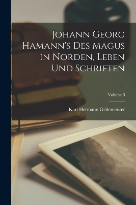 Johann Georg Hamann's Des Magus in Norden, Leben Und Schriften; Volume 6 - Karl Hermann Gildemeister
