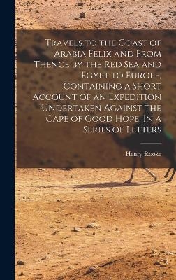 Travels to the Coast of Arabia Felix and From Thence by the Red Sea and Egypt to Europe, Containing a Short Account of an Expedition Undertaken Against the Cape of Good Hope. In a Series of Letters
