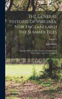 The General Historie of Virginia, New England and the Summer Isles; Together With the True Travels, Adventures and Observations, and a sea Grammar; Volume 2 - John Smith