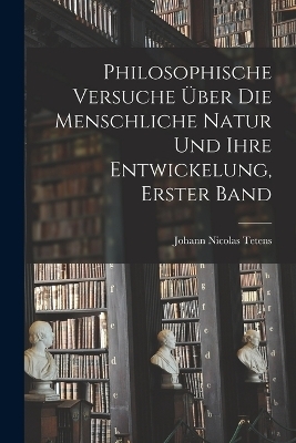 Philosophische Versuche &Uuml;ber Die Menschliche Natur Und Ihre Entwickelung, Erster Band - Johann Nicolas Tetens