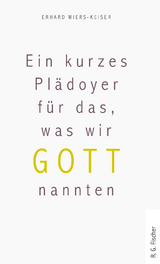 Ein kurzes Pl&auml;doyer f&uuml;r das, was wir Gott nannten - Erhard Wiers-Keiser