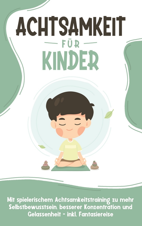 Achtsamkeit f&uuml;r Kinder: Wie Sie Ihr Kind mit Achtsamkeitstraining und Bewusstseins&uuml;bungen zu einem dankbaren, gelassenen und selbstbewussten Menschen erziehen - inkl. Meditation - Marieke Buschmann