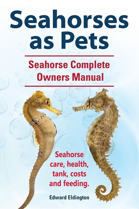 Seahorses as Pets.  Seahorse Complete Owners Manual. Seahorse care, health, tank, costs and feeding. - Edward Eldington