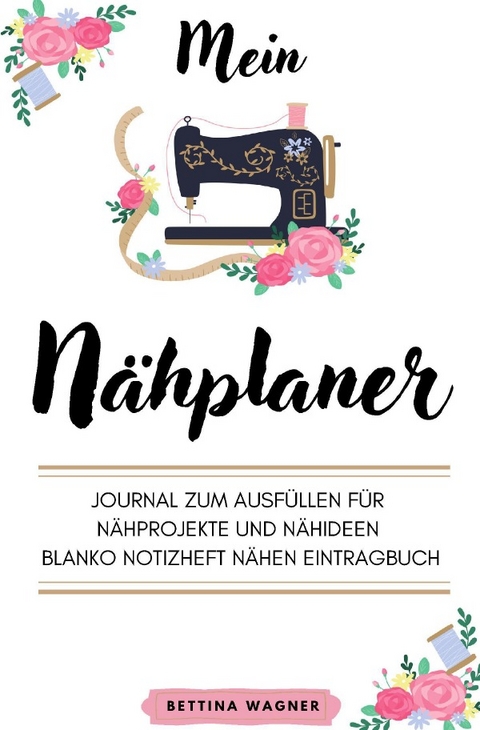 Mein N&auml;hplaner: Journal zum Ausf&uuml;llen f&uuml;r N&auml;hprojekte und N&auml;hideen blanko Notizheft N&auml;hen Eintragbuch - Bettina Wagner