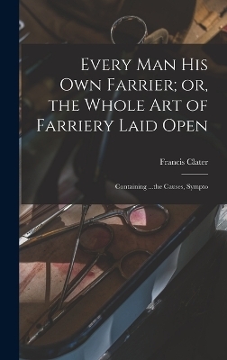 Every man his own Farrier; or, the Whole art of Farriery Laid Open