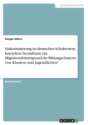Diskriminierung im deutschen Schulsystem. Inwiefern beeinflusst ein Migrationshintergrund die Bildungschancen von Kindern und Jugendlichen? - Duygu G&Atilde;&para;kce