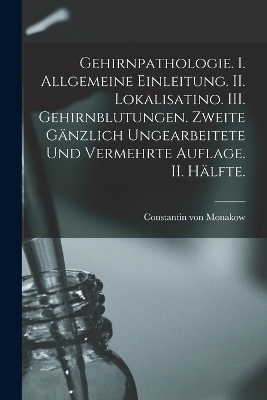 Gehirnpathologie. I. Allgemeine Einleitung. II. Lokalisatino. III. Gehirnblutungen. Zweite gänzlich ungearbeitete und vermehrte Auflage. II. Hälfte.