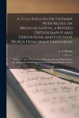 A Zulu-English Dictionary With Notes on Pronunciation, a Revised Orthography and Derivations and Cognate Words From Many Languages; Including Also a Vocabulary of Hlonipa Words, Tribal-names, etc., a Synopsis of Zulu Grammar and a Concise History of the Z