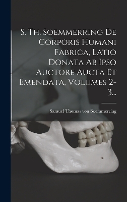 S. Th. Soemmerring De Corporis Humani Fabrica, Latio Donata Ab Ipso Auctore Aucta Et Emendata, Volumes 2-3... - 