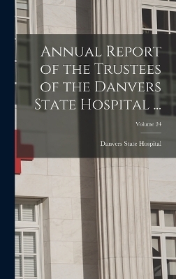 Annual Report of the Trustees of the Danvers State Hospital ...; Volume 24 - 