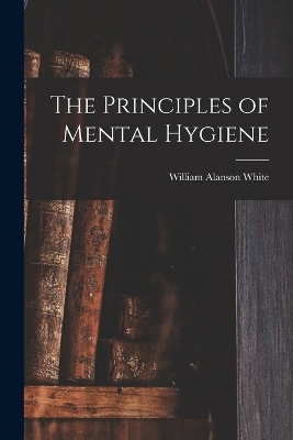 The Principles of Mental Hygiene - White William Alanson