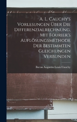 A. L. Cauchy's Vorlesungen &uuml;ber die Differenzialrechnung, mit Fourier's Aufl&ouml;sungsmethode der bestimmten Gleichungen verbunden - Baron Augustin Louis Cauchy