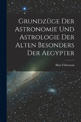 Grundzüge Der Astronomie Und Astrologie Der Alten Besonders Der Aegypter