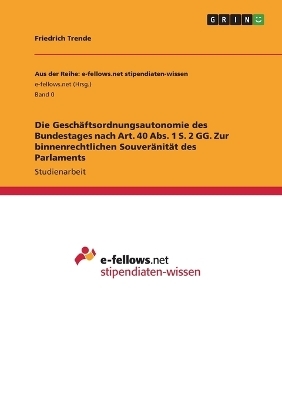 Die Gesch&Atilde;&curren;ftsordnungsautonomie des Bundestages nach Art. 40 Abs. 1 S. 2 GG. Zur binnenrechtlichen Souver&Atilde;&curren;nit&Atilde;&curren;t des Parlaments - Friedrich Trende