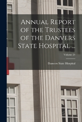Annual Report of the Trustees of the Danvers State Hospital ...; Volume 24