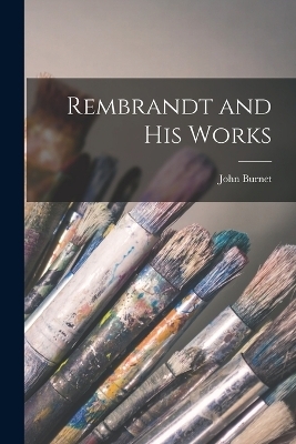 Rembrandt and His Works - John Burnet
