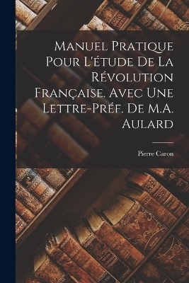 Manuel Pratique pour l'étude de la Révolution Française. Avec une lettre-préf. de M.A. Aulard