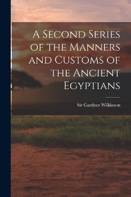 A Second Series of the Manners and Customs of the Ancient Egyptians - Sir Gardner Wilkinson