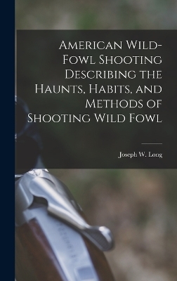 American Wild-fowl Shooting Describing the Haunts, Habits, and Methods of Shooting Wild Fowl - Joseph W Long