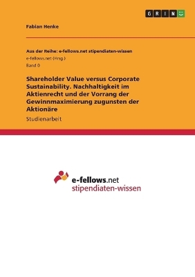 Shareholder Value versus Corporate Sustainability. Nachhaltigkeit im Aktienrecht und der Vorrang der Gewinnmaximierung zugunsten der Aktion&auml;re - Fabian Henke