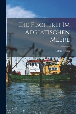 Die Fischerei im Adriatischen Meere - Anton Krisch