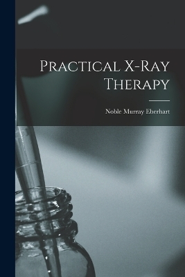 Practical X-ray Therapy - Noble Murray Eberhart