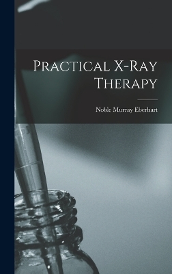 Practical X-ray Therapy - Noble Murray Eberhart