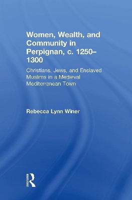 Women, Wealth, and Community in Perpignan, c. 1250&ndash;1300 - Rebecca Lynn Winer