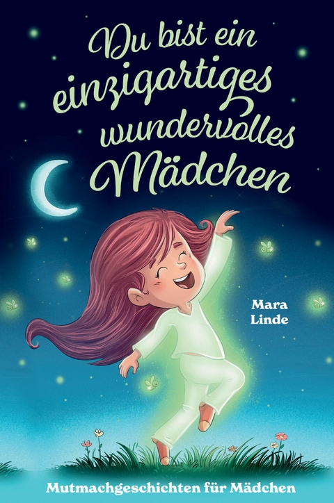 Du bist ein einzigartiges wundervolles M&auml;dchen! - Mutmachgeschichten f&uuml;r M&auml;dchen. - Mara Linde