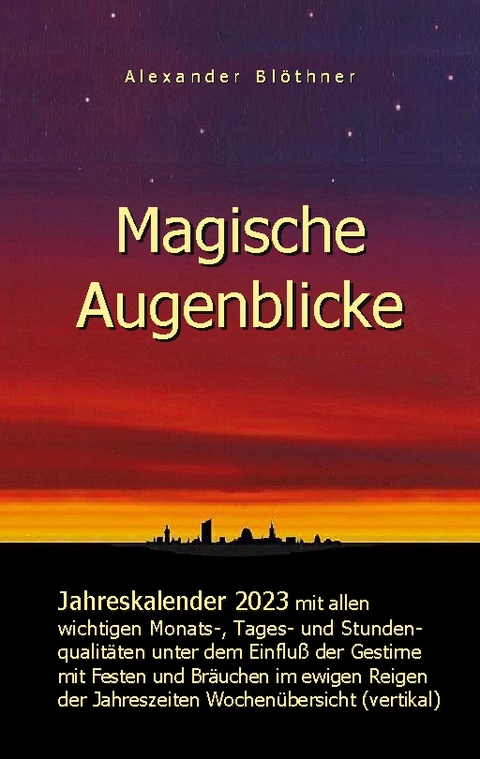 Magische Augenblicke - Jahreskalender 2023 mit allen wichtigen Monats-, Tages- und Stundenqualitäten unter dem Einfluss der Gestirne als Leseausgabe und Nachschlageversion mit vertikaler Wochenübersicht - Alexander Blöthner
