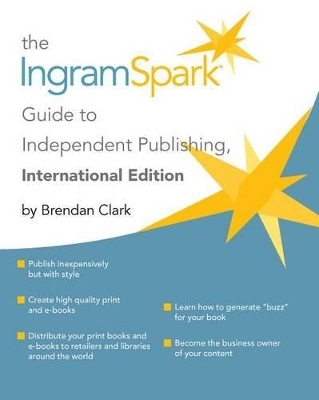 The IngramSpark Guide to Independent Publishing, International Edition - Brendan Clark