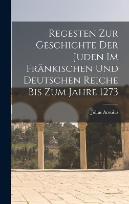 Regesten Zur Geschichte Der Juden Im Fr&auml;nkischen Und Deutschen Reiche Bis Zum Jahre 1273 - Julius Aronius
