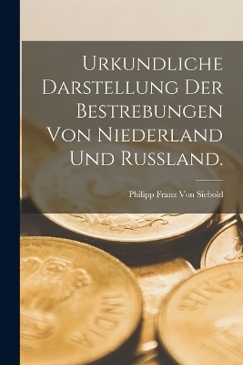 Urkundliche Darstellung der Bestrebungen von Niederland und Russland. - Philipp Franz Von Siebold