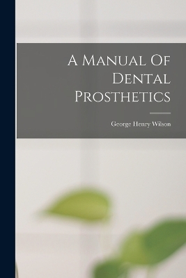 A Manual Of Dental Prosthetics - George Henry Wilson