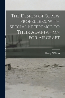 The Design of Screw Propellers, With Special Reference to Their Adaptation for Aircraft - Henry C Watts