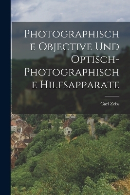 Photographische Objective Und Optisch-Photographische Hilfsapparate - Carl Zeiss