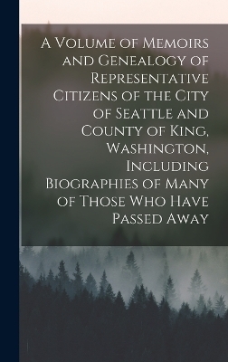 A Volume of Memoirs and Genealogy of Representative Citizens of the City of Seattle and County of King, Washington, Including Biographies of Many of Those who Have Passed Away