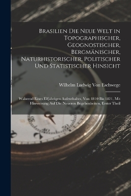 Brasilien Die Neue Welt in Topographischer, Geognostischer, Bergmänischer, Naturhistorischer, Politischer Und Statistischer Hinsicht