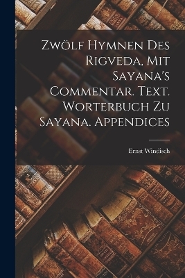 Zwölf Hymnen des Rigveda, mit Sayana's Commentar. Text. Worterbuch zu Sayana. Appendices